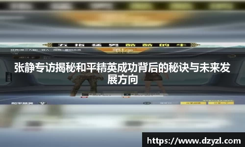 张静专访揭秘和平精英成功背后的秘诀与未来发展方向