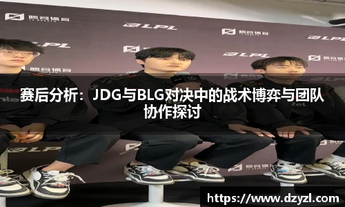 赛后分析：JDG与BLG对决中的战术博弈与团队协作探讨
